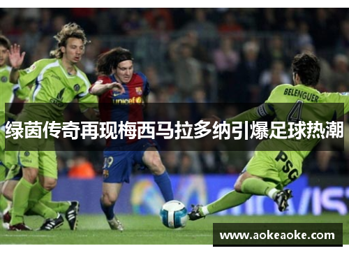 绿茵传奇再现梅西马拉多纳引爆足球热潮