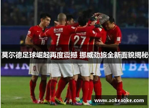 莫尔德足球崛起再度震撼 挪威劲旅全新面貌揭秘