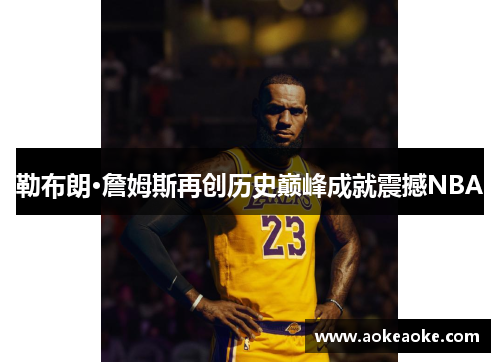 勒布朗·詹姆斯再创历史巅峰成就震撼NBA