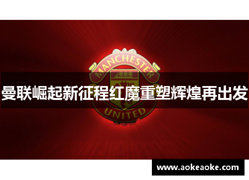 曼联崛起新征程红魔重塑辉煌再出发