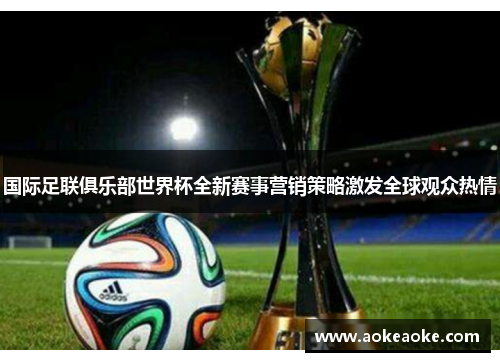 国际足联俱乐部世界杯全新赛事营销策略激发全球观众热情