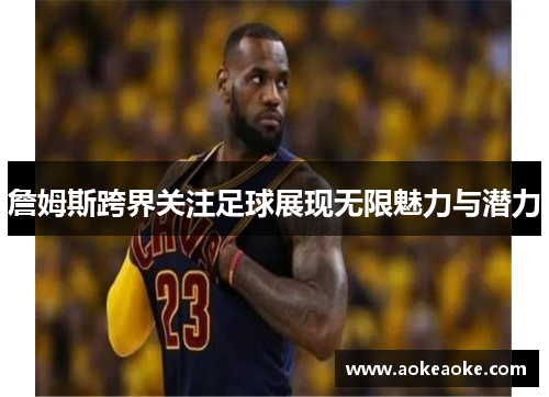 詹姆斯跨界关注足球展现无限魅力与潜力