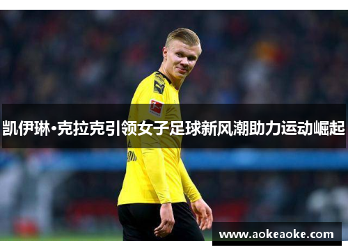 凯伊琳·克拉克引领女子足球新风潮助力运动崛起