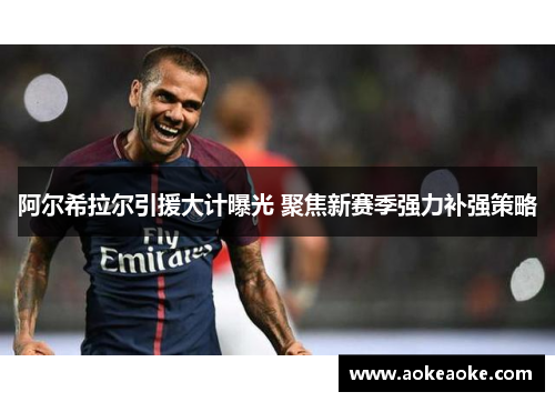 阿尔希拉尔引援大计曝光 聚焦新赛季强力补强策略