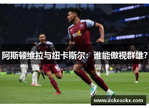 阿斯顿维拉与纽卡斯尔：谁能傲视群雄？