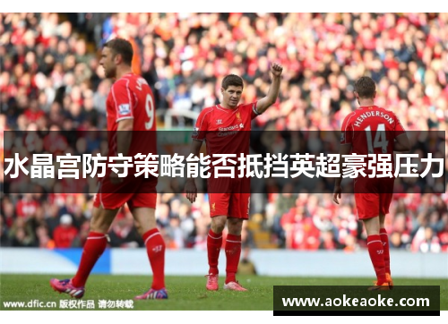 水晶宫防守策略能否抵挡英超豪强压力