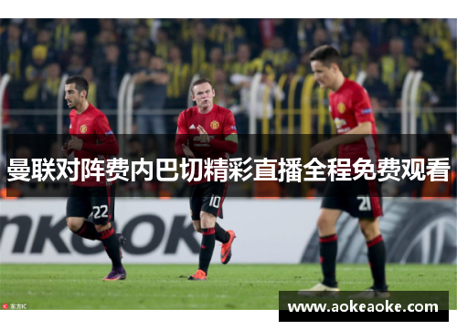 曼联对阵费内巴切精彩直播全程免费观看