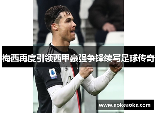 梅西再度引领西甲豪强争锋续写足球传奇