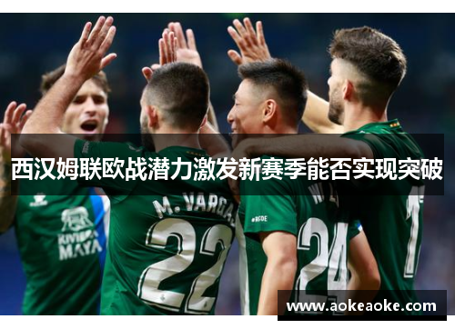 西汉姆联欧战潜力激发新赛季能否实现突破