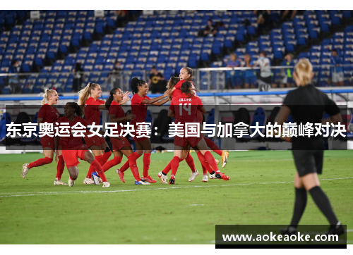 东京奥运会女足决赛：美国与加拿大的巅峰对决