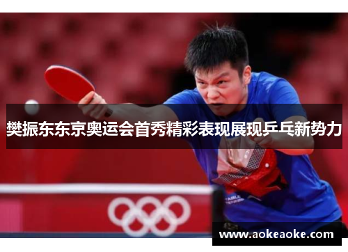 樊振东东京奥运会首秀精彩表现展现乒乓新势力